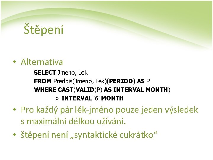 Štěpení • Alternativa SELECT Jmeno, Lek FROM Predpis(Jmeno, Lek)(PERIOD) AS P WHERE CAST(VALID(P) AS