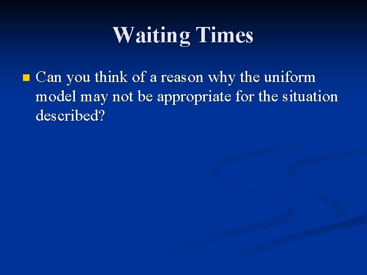 Waiting Times n Can you think of a reason why the uniform model may