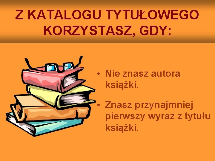 Z KATALOGU TYTUŁOWEGO KORZYSTASZ, GDY: • Nie znasz autora książki. • Znasz przynajmniej pierwszy