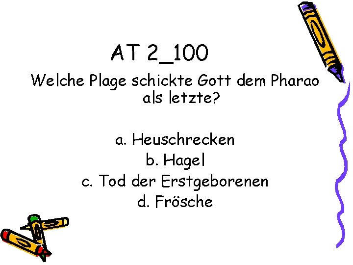 AT 2_100 Welche Plage schickte Gott dem Pharao als letzte? a. Heuschrecken b. Hagel