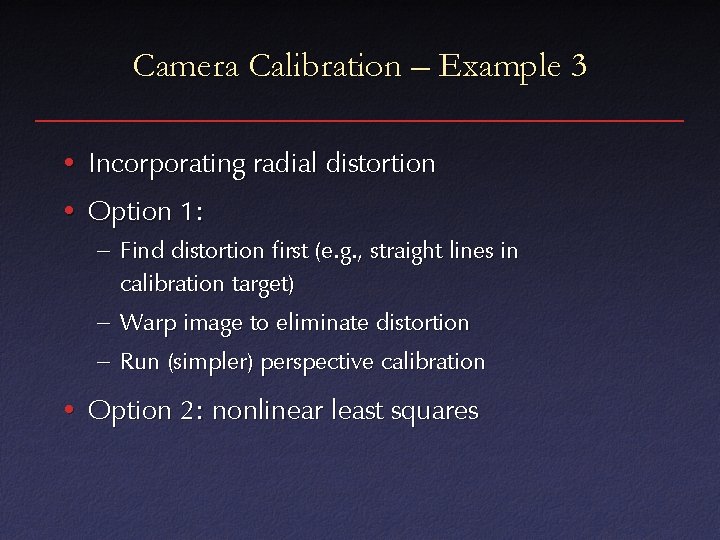Camera Calibration – Example 3 • Incorporating radial distortion • Option 1: – Find