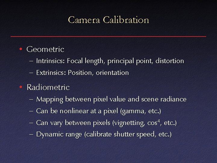 Camera Calibration • Geometric – Intrinsics: Focal length, principal point, distortion – Extrinsics: Position,