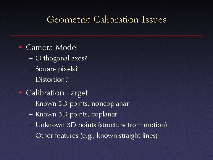 Geometric Calibration Issues • Camera Model – Orthogonal axes? – Square pixels? – Distortion?