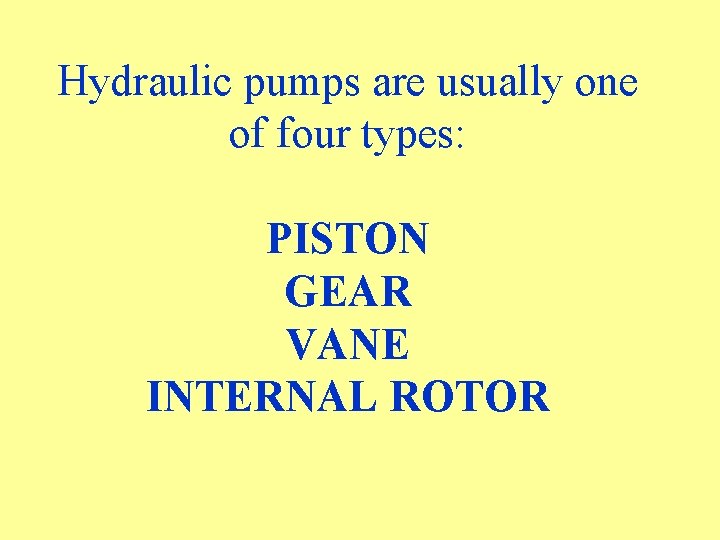 Hydraulic pumps are usually one of four types: PISTON GEAR VANE INTERNAL ROTOR 