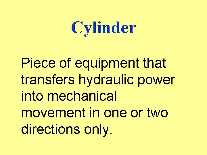 Cylinder Piece of equipment that transfers hydraulic power into mechanical movement in one or