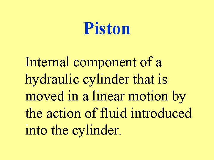 Piston Internal component of a hydraulic cylinder that is moved in a linear motion
