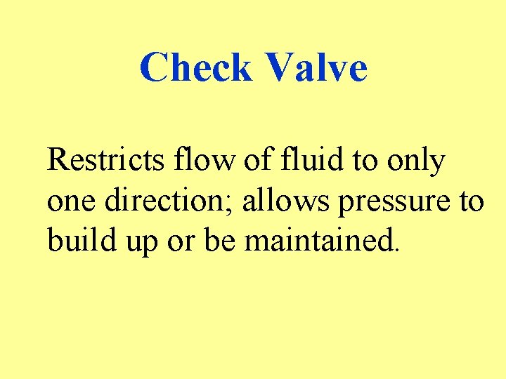 Check Valve Restricts flow of fluid to only one direction; allows pressure to build