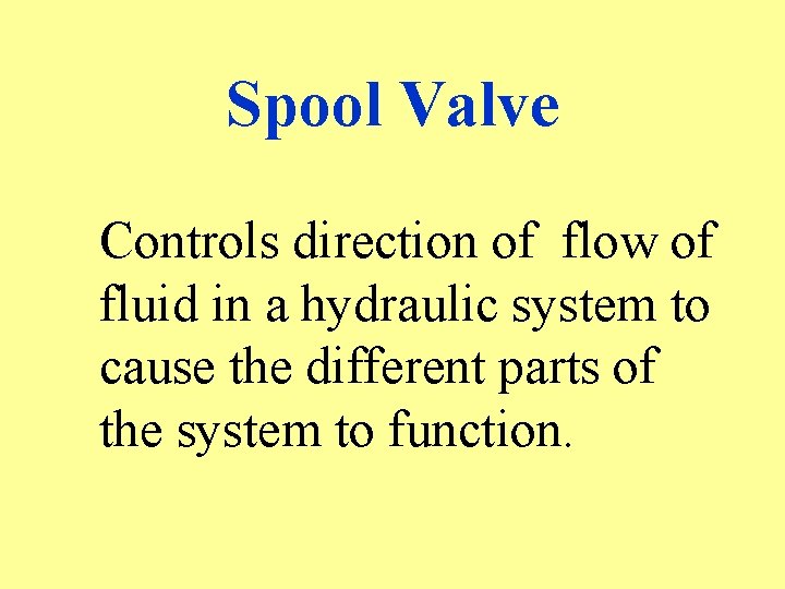 Spool Valve Controls direction of flow of fluid in a hydraulic system to cause