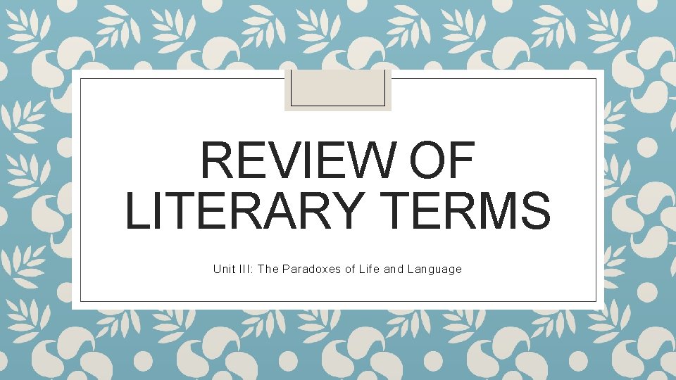 REVIEW OF LITERARY TERMS Unit III: The Paradoxes of Life and Language 