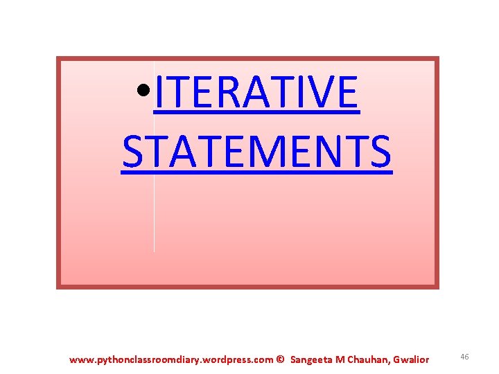 • ITERATIVE STATEMENTS www. pythonclassroomdiary. wordpress. com © Sangeeta M Chauhan, Gwalior 46 • ITERATIVE STATEMENTS www. pythonclassroomdiary. wordpress. com © Sangeeta M Chauhan, Gwalior 46