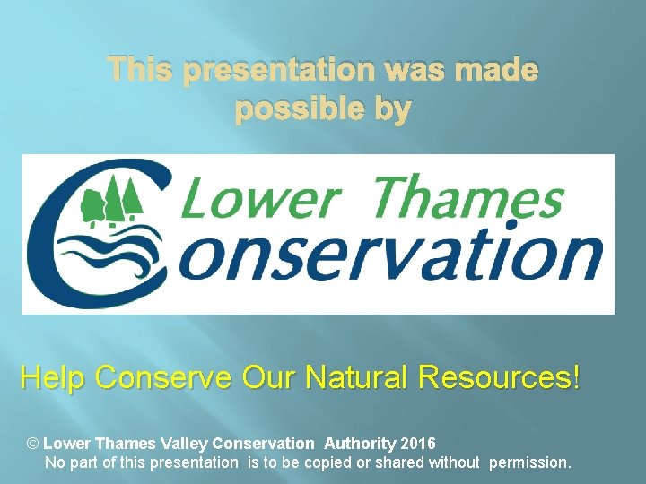 This presentation was made possible by Help Conserve Our Natural Resources! © Lower Thames