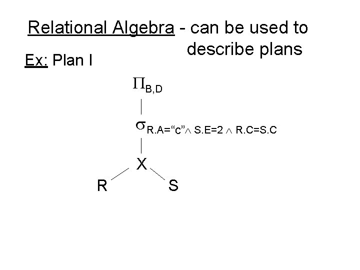 Relational Algebra - can be used to describe plans Ex: Plan I B, D