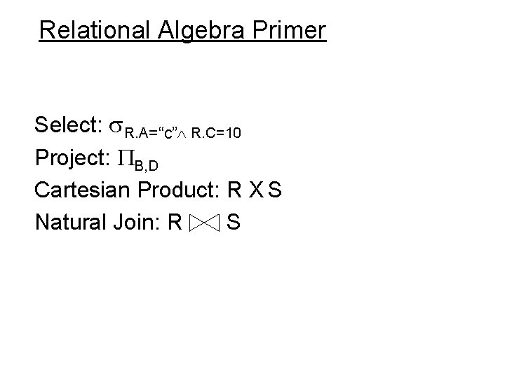 Relational Algebra Primer Select: R. A=“c” R. C=10 Project: B, D Cartesian Product: R
