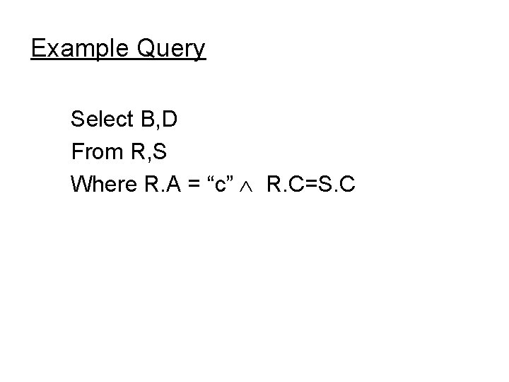 Example Query Select B, D From R, S Where R. A = “c” R.