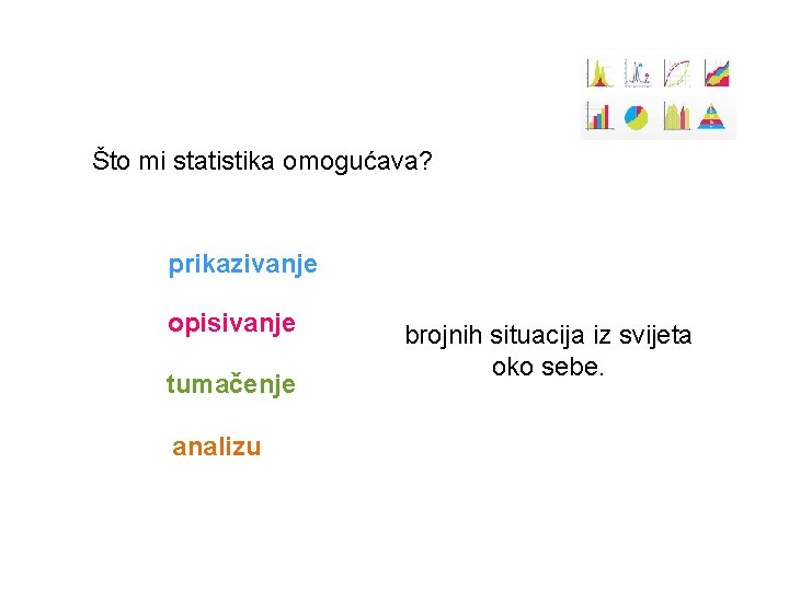 Što mi statistika omogućava? prikazivanje opisivanje tumačenje analizu brojnih situacija iz svijeta oko sebe.