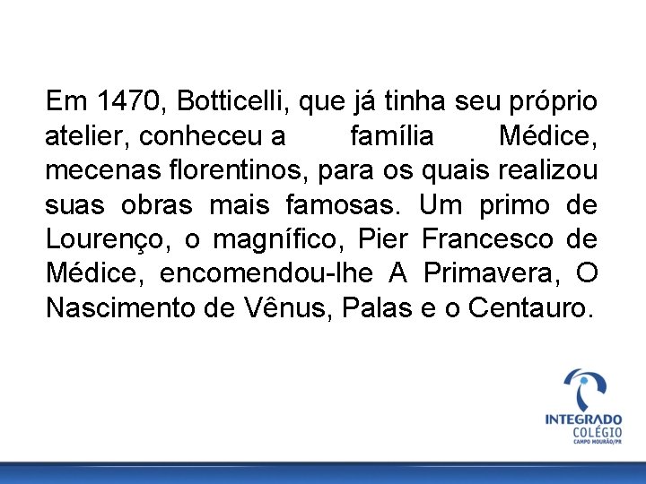 Em 1470, Botticelli, que já tinha seu próprio atelier, conheceu a família Médice, mecenas