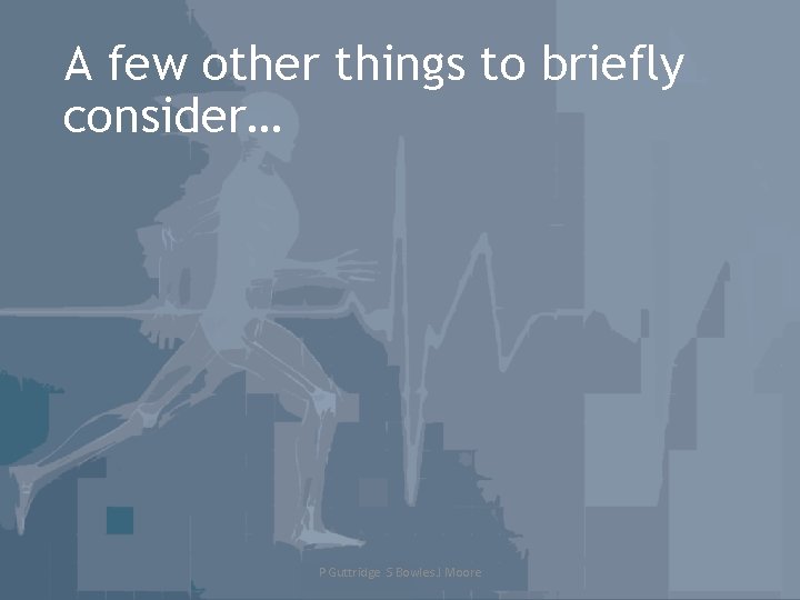 A few other things to briefly consider… P Guttridge S Bowles J Moore 