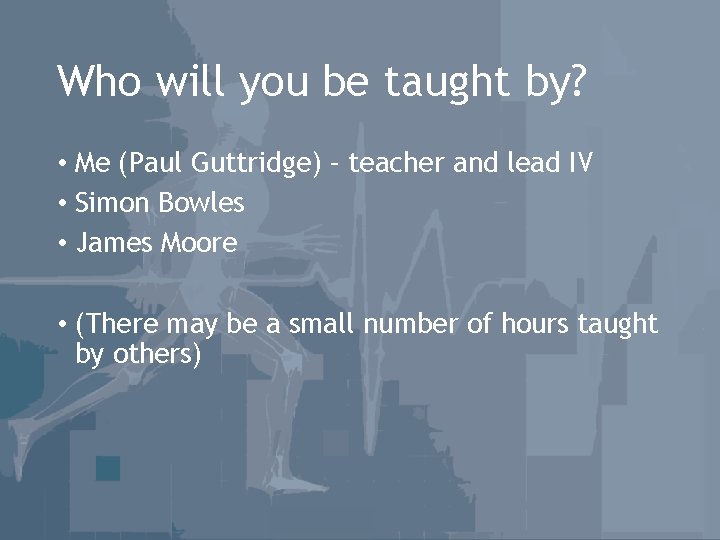 Who will you be taught by? • Me (Paul Guttridge) – teacher and lead