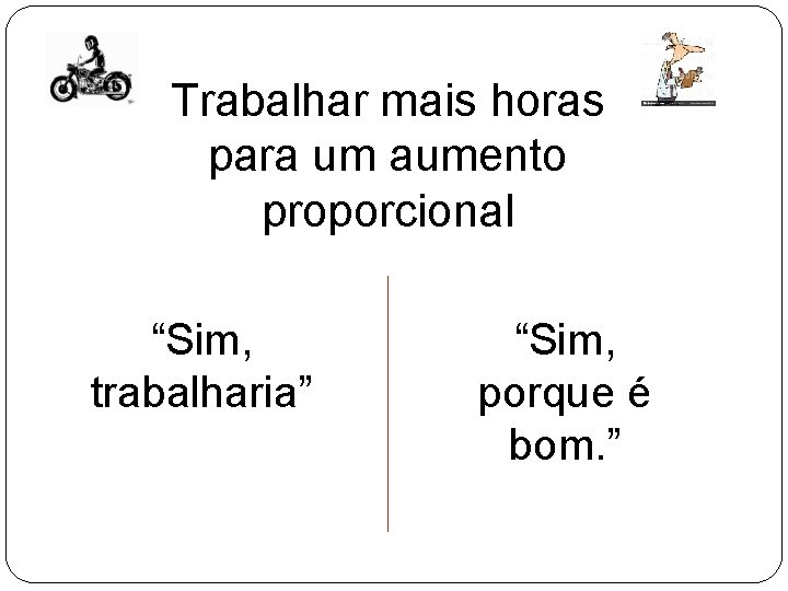 Trabalhar mais horas para um aumento proporcional “Sim, trabalharia” “Sim, porque é bom. ” Trabalhar mais horas para um aumento proporcional “Sim, trabalharia” “Sim, porque é bom. ”