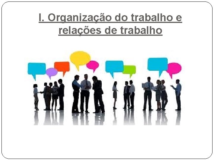 I. Organização do trabalho e relações de trabalho I. Organização do trabalho e relações de trabalho