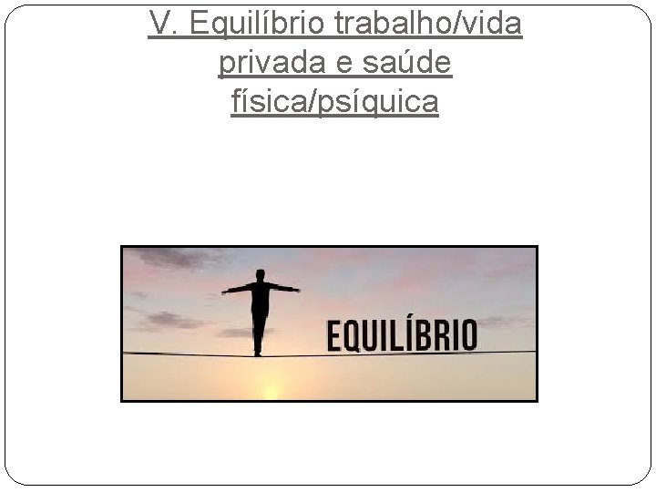 V. Equilíbrio trabalho/vida privada e saúde física/psíquica V. Equilíbrio trabalho/vida privada e saúde física/psíquica
