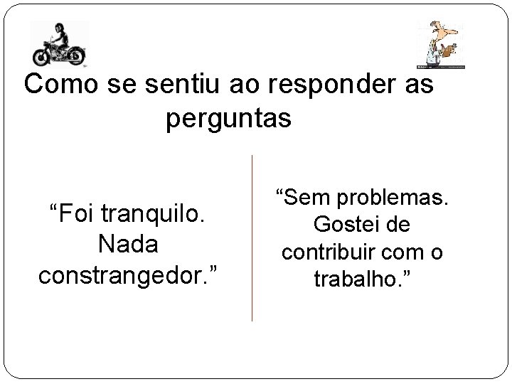 Como se sentiu ao responder as perguntas “Foi tranquilo. Nada constrangedor. ” “Sem problemas. Como se sentiu ao responder as perguntas “Foi tranquilo. Nada constrangedor. ” “Sem problemas.
