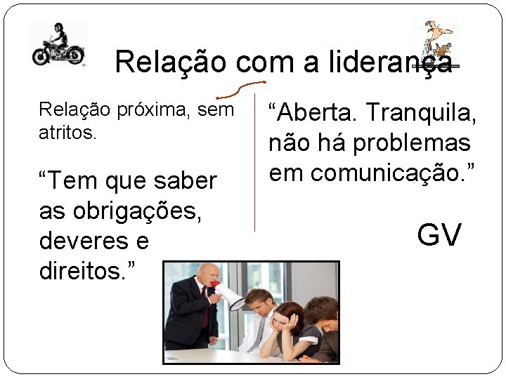 Relação com a liderança Relação próxima, sem atritos. “Tem que saber as obrigações, deveres Relação com a liderança Relação próxima, sem atritos. “Tem que saber as obrigações, deveres