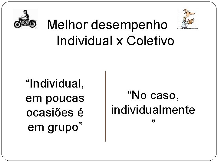 Melhor desempenho Individual x Coletivo “Individual, em poucas ocasiões é em grupo” “No caso, Melhor desempenho Individual x Coletivo “Individual, em poucas ocasiões é em grupo” “No caso,