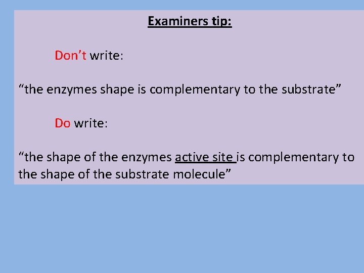 Examiners tip: Don’t write: “the enzymes shape is complementary to the substrate” Do write: