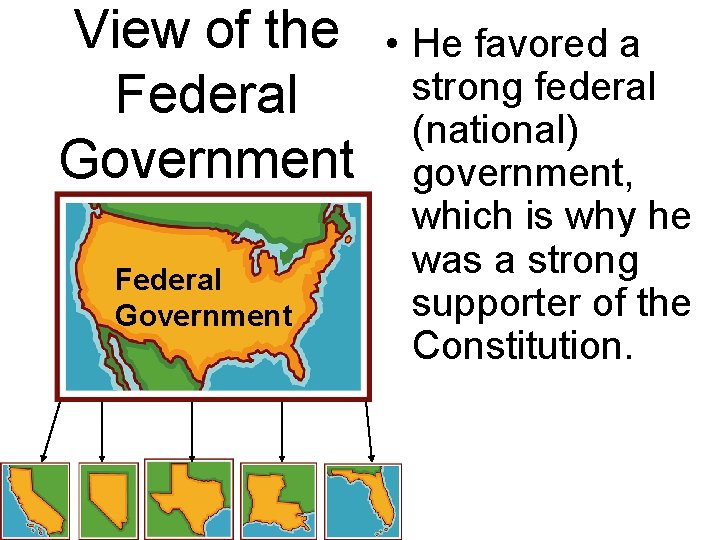 View of the Federal Government • He favored a strong federal (national) government, which