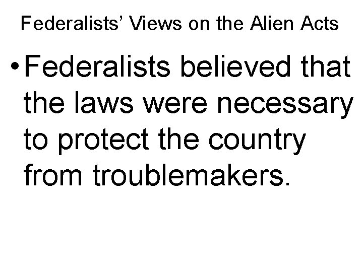 Federalists’ Views on the Alien Acts • Federalists believed that the laws were necessary