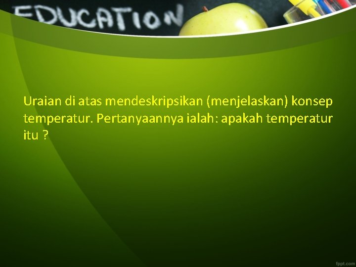 Uraian di atas mendeskripsikan (menjelaskan) konsep temperatur. Pertanyaannya ialah: apakah temperatur itu ? 