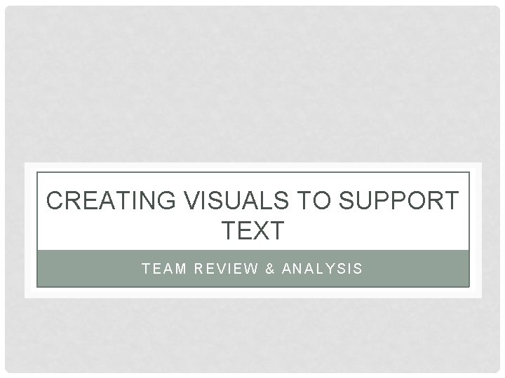 CREATING VISUALS TO SUPPORT TEXT TEAM REVIEW & ANALYSIS 