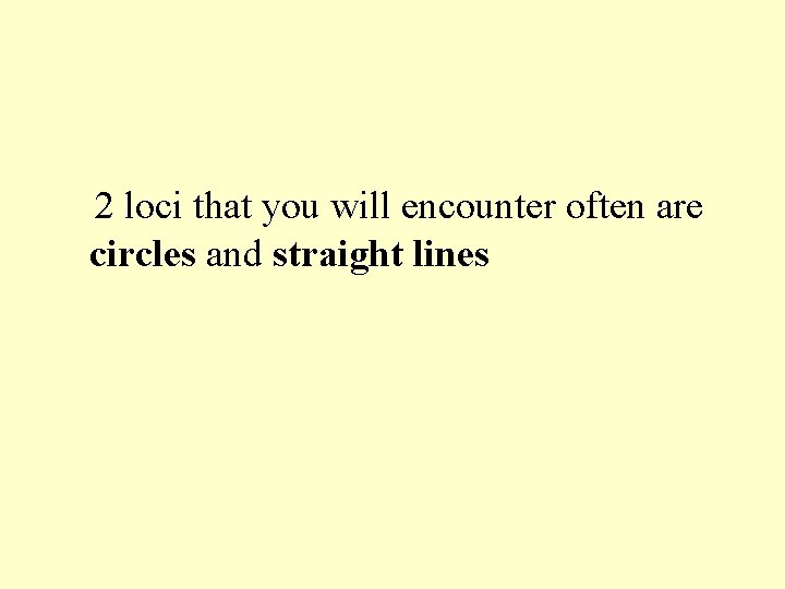 2 loci that you will encounter often are circles and straight lines 