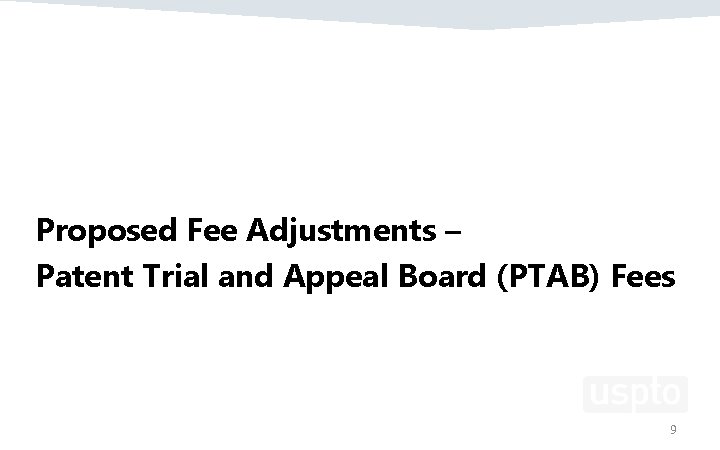 Proposed Fee Adjustments – Patent Trial and Appeal Board (PTAB) Fees 9 