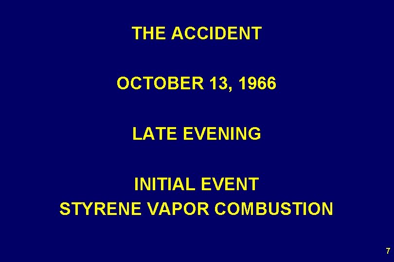 THE ACCIDENT OCTOBER 13, 1966 LATE EVENING INITIAL EVENT STYRENE VAPOR COMBUSTION 7 