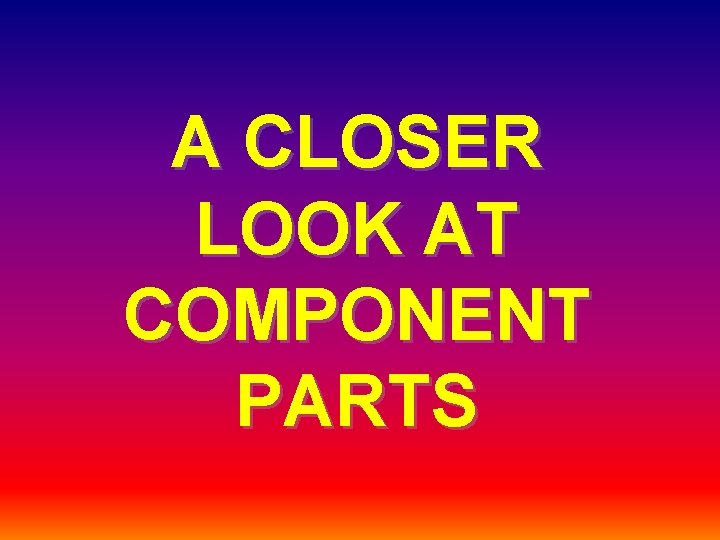 A CLOSER LOOK AT COMPONENT PARTS 