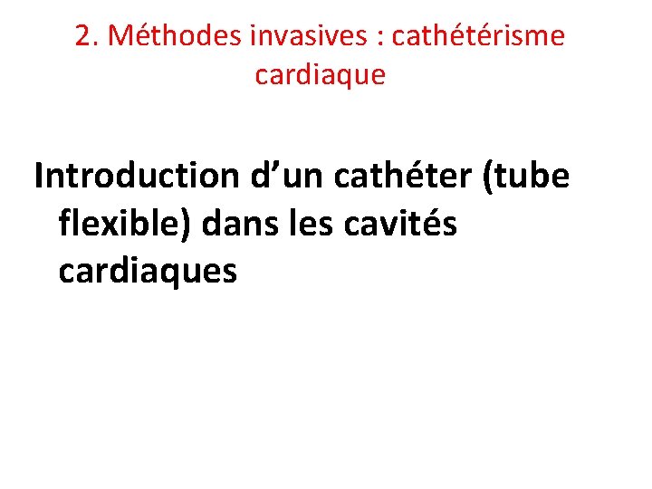 2. Méthodes invasives : cathétérisme cardiaque Introduction d’un cathéter (tube flexible) dans les cavités