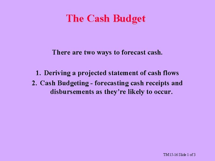 The Cash Budget There are two ways to forecast cash. 1. Deriving a projected