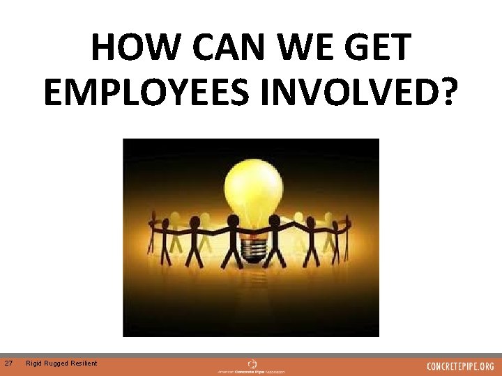 HOW CAN WE GET EMPLOYEES INVOLVED? 27 Rigid Rugged Resilient 