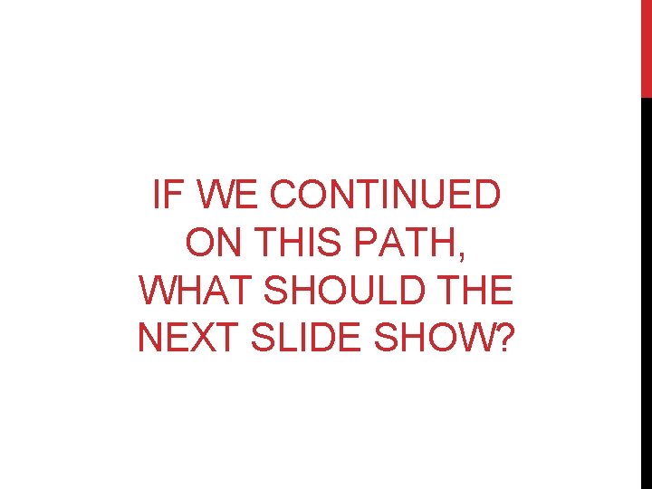 IF WE CONTINUED ON THIS PATH, WHAT SHOULD THE NEXT SLIDE SHOW? IF WE CONTINUED ON THIS PATH, WHAT SHOULD THE NEXT SLIDE SHOW?