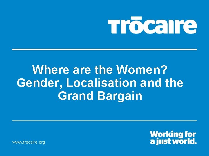 Where are the Women? Gender, Localisation and the Grand Bargain www. trocaire. org 