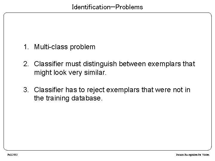 Identification—Problems 1. Multi-class problem 2. Classifier must distinguish between exemplars that might look very