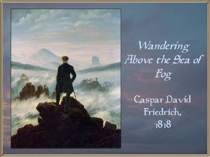 Wandering Above the Sea of Fog Caspar David Friedrich, 1818 