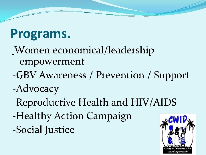 Programs. Women economical/leadership empowerment -GBV Awareness / Prevention / Support -Advocacy -Reproductive Health and