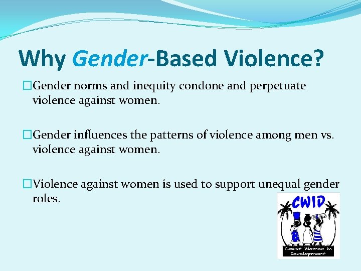 Why Gender-Based Violence? �Gender norms and inequity condone and perpetuate violence against women. �Gender