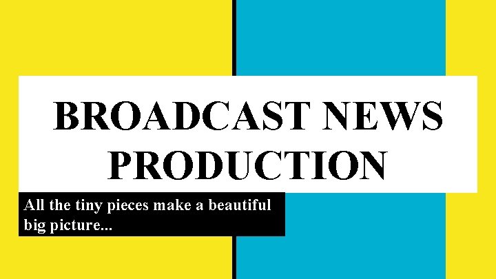 BROADCAST NEWS PRODUCTION All the tiny pieces make a beautiful big picture. . .