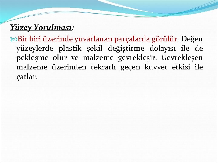 Yüzey Yorulması: Bir biri üzerinde yuvarlanan parçalarda görülür. Değen yüzeylerde plastik şekil değiştirme dolayısı