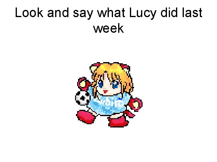 Look and say what Lucy did last week 