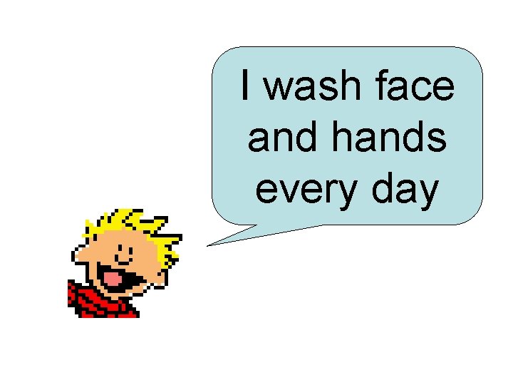 I wash face and hands every day 